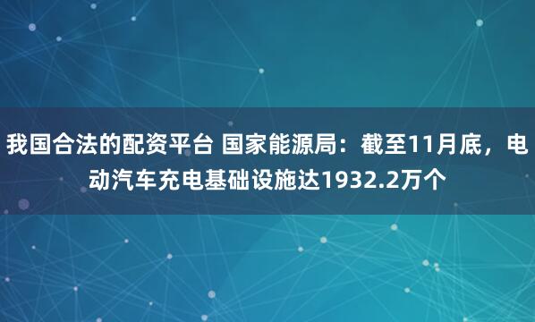 我国合法的配资平台 国家能源局：截至11月底，电动汽车充电基础设施达1932.2万个