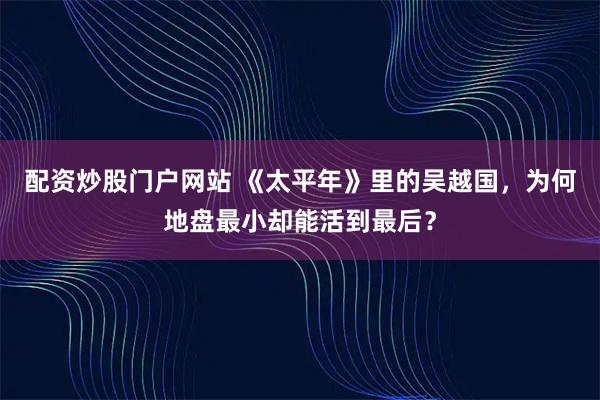 配资炒股门户网站 《太平年》里的吴越国，为何地盘最小却能活到最后？