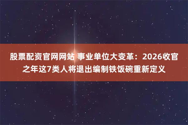 股票配资官网网站 事业单位大变革:2026收官之年这7类人将退出编制铁饭碗重新定义