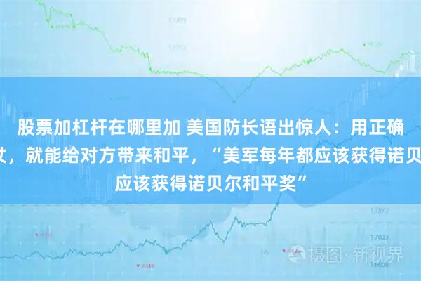 股票加杠杆在哪里加 美国防长语出惊人：用正确的方式打仗，就能给对方带来和平，“美军每年都应该获得诺贝尔和平奖”