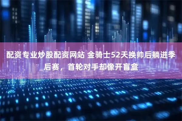 配资专业炒股配资网站 金骑士52天换帅后躺进季后赛，首轮对手却像开盲盒