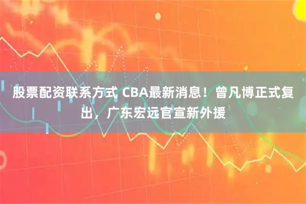 股票配资联系方式 CBA最新消息！曾凡博正式复出，广东宏远官宣新外援