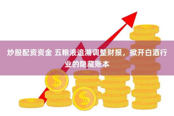 炒股配资资金 五粮液追溯调整财报，掀开白酒行业的隐藏账本