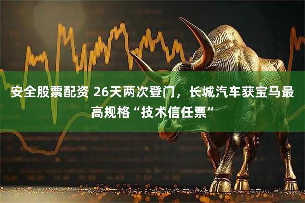 安全股票配资 26天两次登门，长城汽车获宝马最高规格“技术信任票”