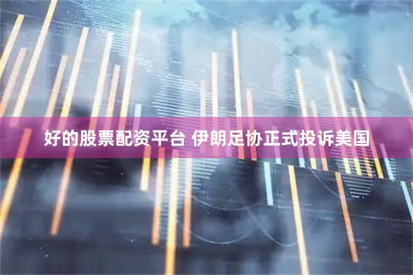 好的股票配资平台 伊朗足协正式投诉美国