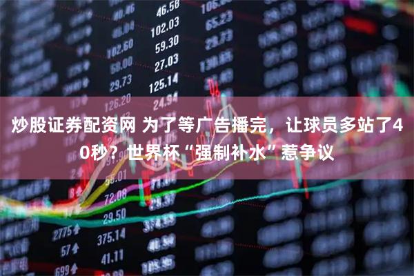 炒股证券配资网 为了等广告播完，让球员多站了40秒？世界杯“强制补水”惹争议