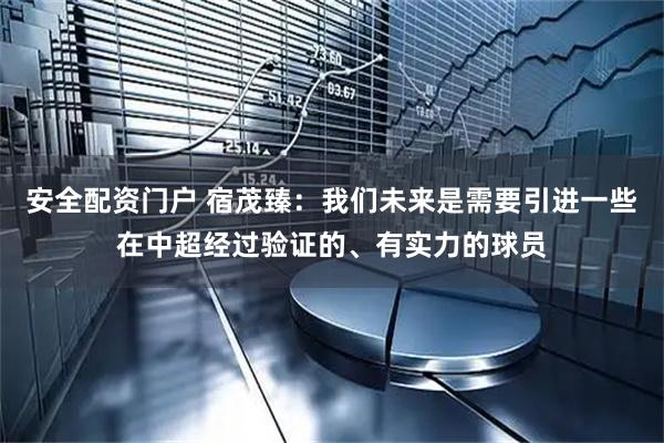 安全配资门户 宿茂臻:我们未来是需要引进一些在中超经过验证的、有实力的球员