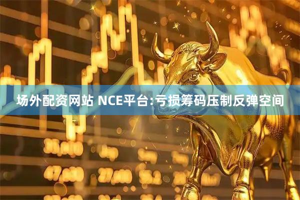 场外配资网站 NCE平台:亏损筹码压制反弹空间