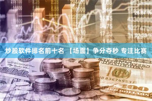炒股软件排名前十名 【场面】争分夺秒 专注比赛